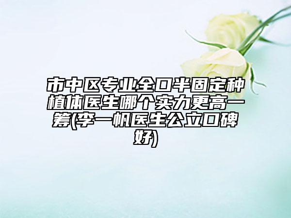 市中區(qū)專業(yè)全口半固定種植體醫(yī)生哪個(gè)實(shí)力更高一籌(李一帆醫(yī)生公立口碑好)