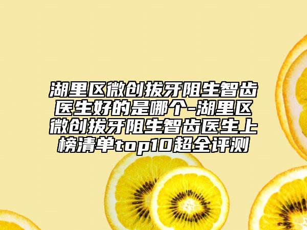 湖里區(qū)微創(chuàng)拔牙阻生智齒醫(yī)生好的是哪個(gè)-湖里區(qū)微創(chuàng)拔牙阻生智齒醫(yī)生上榜清單top10超全評(píng)測(cè)
