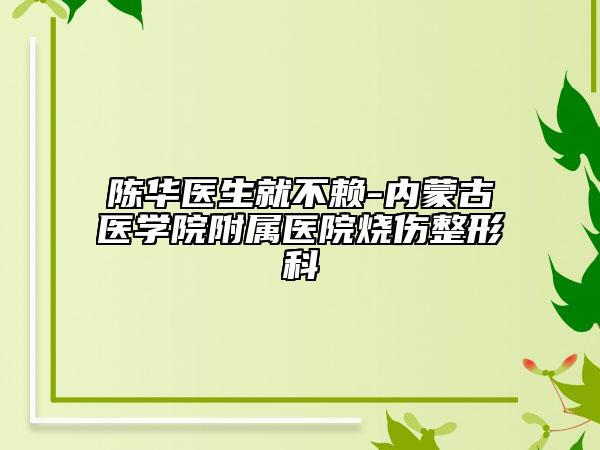 陳華醫(yī)生就不賴-內(nèi)蒙古醫(yī)學(xué)院附屬醫(yī)院燒傷整形科