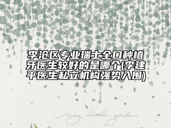 李滄區(qū)專業(yè)瑞士全口種植牙醫(yī)生較好的是哪個(gè)(李建平醫(yī)生私立機(jī)構(gòu)強(qiáng)勢(shì)入圍)