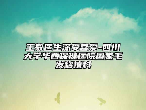 王敏醫(yī)生深受喜愛-四川大學(xué)華西保健醫(yī)院國家毛發(fā)移植科