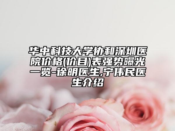 華中科技大學協(xié)和深圳醫(yī)院價格(價目)表強勢曝光一覽-徐明醫(yī)生,寧偉民醫(yī)生介紹
