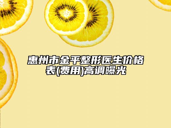 惠州市金平整形醫(yī)生價格表(費用)高調(diào)曝光