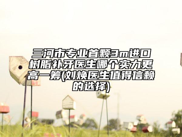 三河市專業(yè)首顆3m進(jìn)口樹脂補(bǔ)牙醫(yī)生哪個實(shí)力更高一籌(劉煥醫(yī)生值得信賴的選擇)
