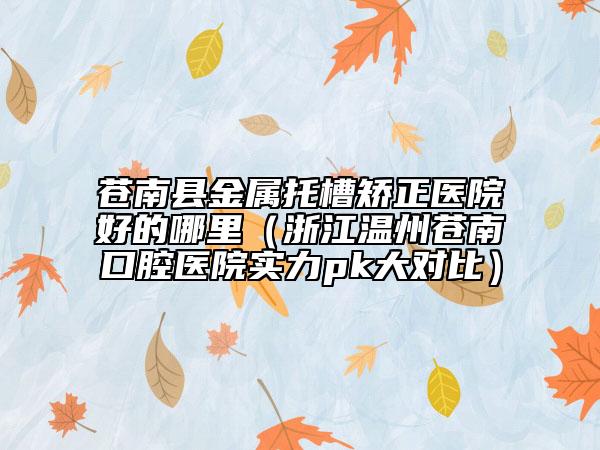 蒼南縣金屬托槽矯正醫(yī)院好的哪里（浙江溫州蒼南口腔醫(yī)院實力pk大對比）