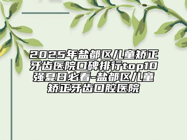 2025年鹽都區(qū)兒童矯正牙齒醫(yī)院口碑排行top10強(qiáng)夏日必看-鹽都區(qū)兒童矯正牙齒口腔醫(yī)院