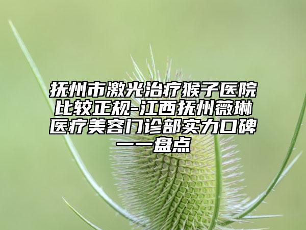撫州市激光治療猴子醫(yī)院比較正規(guī)-江西撫州薇琳醫(yī)療美容門診部實力口碑一一盤點