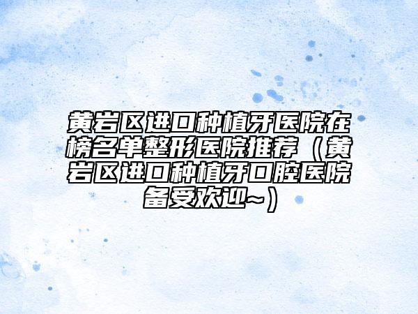 黃巖區(qū)進(jìn)口種植牙醫(yī)院在榜名單整形醫(yī)院推薦（黃巖區(qū)進(jìn)口種植牙口腔醫(yī)院備受歡迎~）