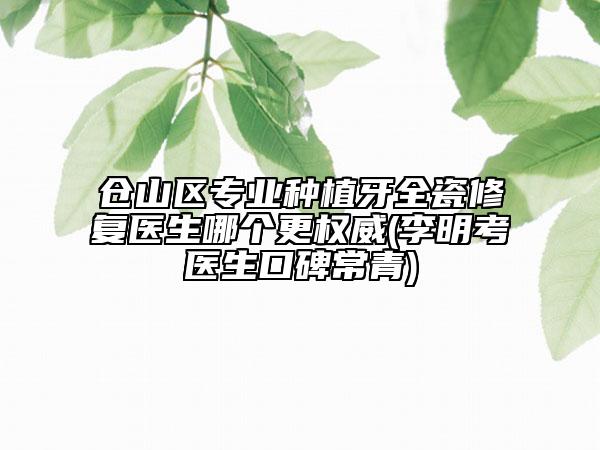 倉山區(qū)專業(yè)種植牙全瓷修復(fù)醫(yī)生哪個更權(quán)威(李明考醫(yī)生口碑常青)