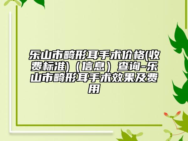 樂(lè)山市畸形耳手術(shù)價(jià)格(收費(fèi)標(biāo)準(zhǔn))（信息）查詢-樂(lè)山市畸形耳手術(shù)效果及費(fèi)用