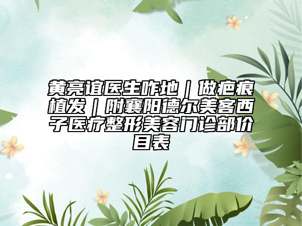 黃亮誼醫(yī)生咋地｜做疤痕植發(fā)｜附襄陽(yáng)德?tīng)柮揽臀髯俞t(yī)療整形美容門(mén)診部?jī)r(jià)目表
