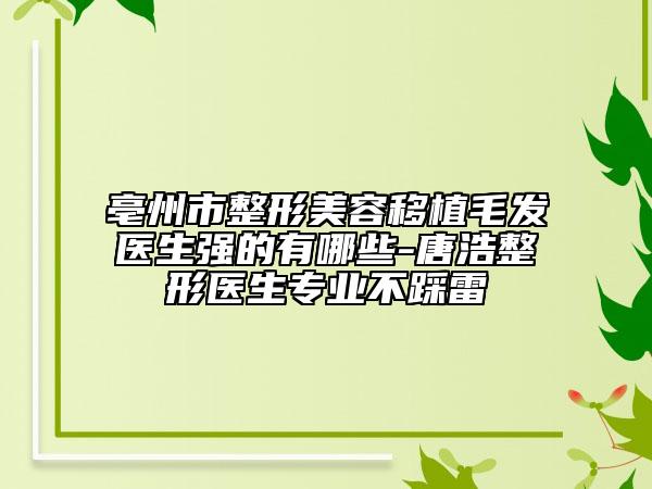 亳州市整形美容移植毛發(fā)醫(yī)生強的有哪些-唐浩整形醫(yī)生專業(yè)不踩雷