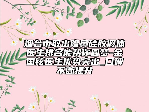 煙臺市取出隆鼻硅膠假體醫(yī)生排名能幫你圓夢-金國鉉醫(yī)生優(yōu)勢突出_口碑不斷提升