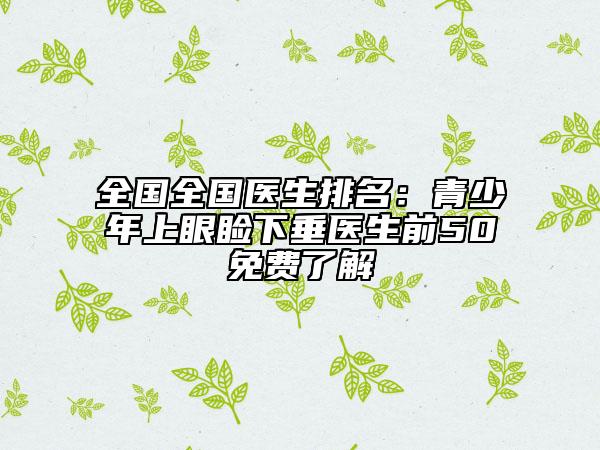 全國(guó)全國(guó)醫(yī)生排名：青少年上眼瞼下垂醫(yī)生前50免費(fèi)了解