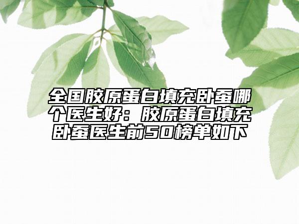 全國膠原蛋白填充臥蠶哪個醫(yī)生好：膠原蛋白填充臥蠶醫(yī)生前50榜單如下