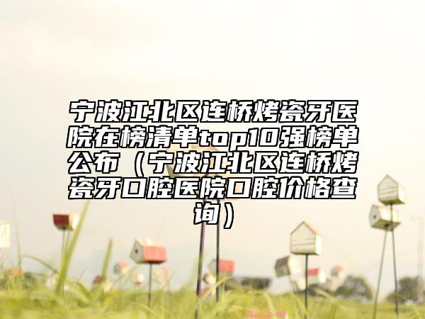 寧波江北區(qū)連橋烤瓷牙醫(yī)院在榜清單top10強榜單公布（寧波江北區(qū)連橋烤瓷牙口腔醫(yī)院口腔價格查詢）