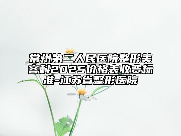 常州第二人民醫(yī)院整形美容科2025價(jià)格表收費(fèi)標(biāo)準(zhǔn)-江蘇省整形醫(yī)院