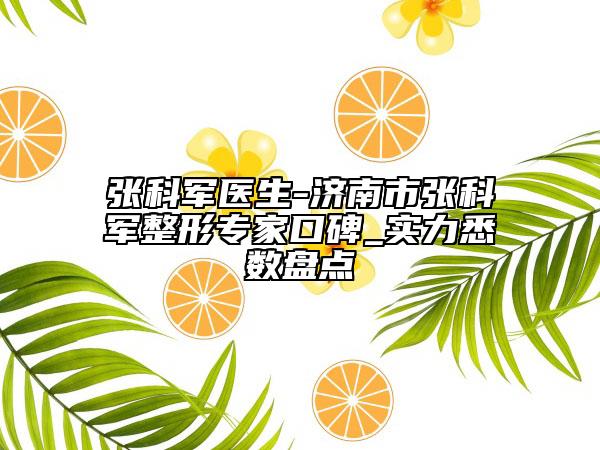 張科軍醫(yī)生-濟(jì)南市張科軍整形專家口碑_實(shí)力悉數(shù)盤點(diǎn)