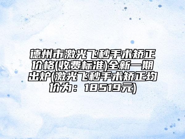 德州市激光飛秒手術(shù)矯正價(jià)格(收費(fèi)標(biāo)準(zhǔn))全新一期出爐(激光飛秒手術(shù)矯正均價(jià)為：18519元)