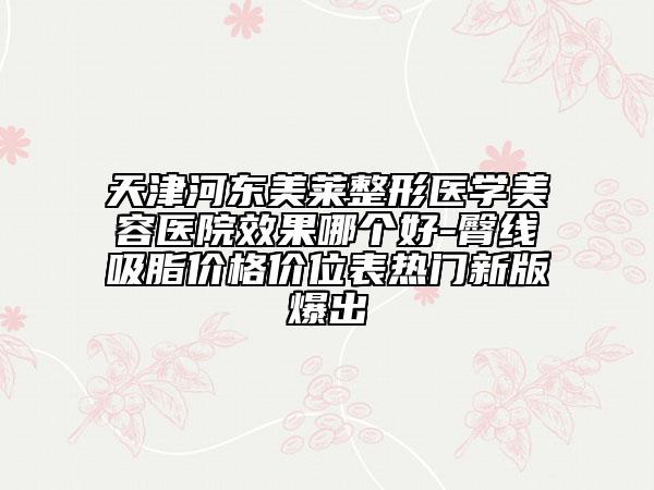 天津河東美萊整形醫(yī)學美容醫(yī)院效果哪個好-臀線吸脂價格價位表熱門新版爆出