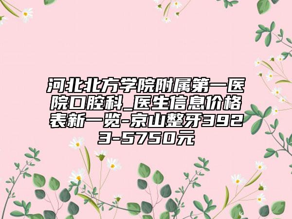 河北北方學院附屬第一醫(yī)院口腔科_醫(yī)生信息價格表新一覽-京山整牙3923-5750元