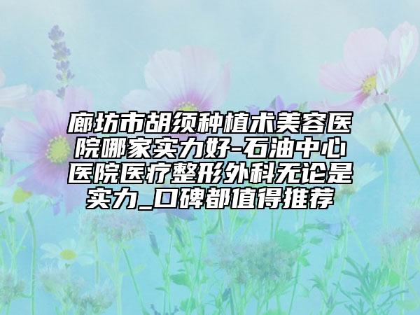 廊坊市胡須種植術(shù)美容醫(yī)院哪家實(shí)力好-石油中心醫(yī)院醫(yī)療整形外科無論是實(shí)力_口碑都值得推薦