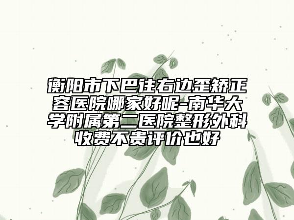 衡陽(yáng)市下巴往右邊歪矯正容醫(yī)院哪家好呢-南華大學(xué)附屬第二醫(yī)院整形外科收費(fèi)不貴評(píng)價(jià)也好
