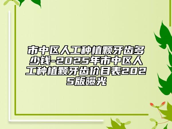 市中區(qū)人工種植顆牙齒多少錢-2025年市中區(qū)人工種植顆牙齒價目表2025版曝光