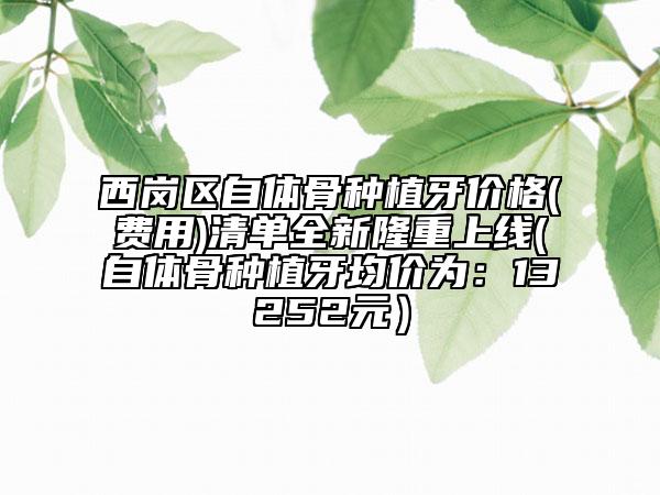 西崗區(qū)自體骨種植牙價(jià)格(費(fèi)用)清單全新隆重上線(自體骨種植牙均價(jià)為：13252元）