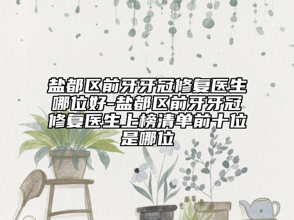 鹽都區(qū)前牙牙冠修復(fù)醫(yī)生哪位好-鹽都區(qū)前牙牙冠修復(fù)醫(yī)生上榜清單前十位是哪位