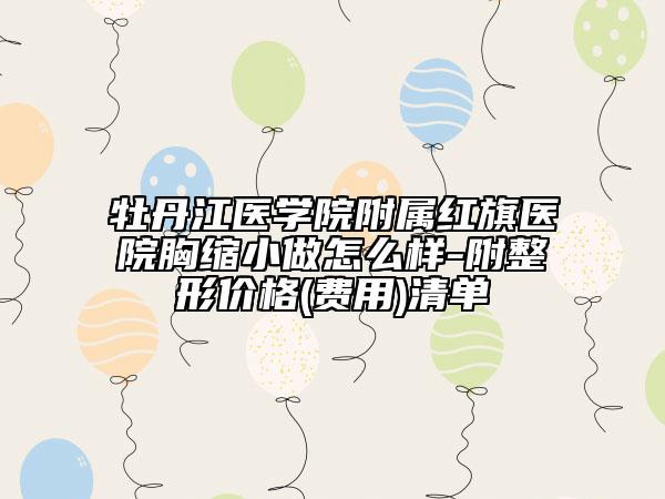 牡丹江醫(yī)學院附屬紅旗醫(yī)院胸縮小做怎么樣-附整形價格(費用)清單