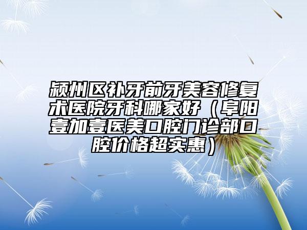 潁州區(qū)補(bǔ)牙前牙美容修復(fù)術(shù)醫(yī)院牙科哪家好（阜陽壹加壹醫(yī)美口腔門診部口腔價(jià)格超實(shí)惠）