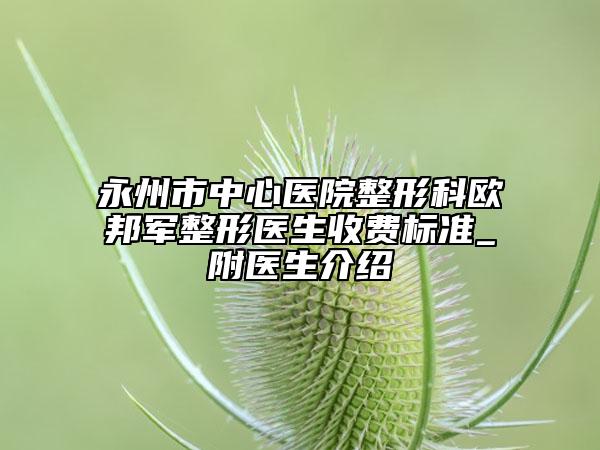 永州市中心醫(yī)院整形科歐邦軍整形醫(yī)生收費標準_附醫(yī)生介紹
