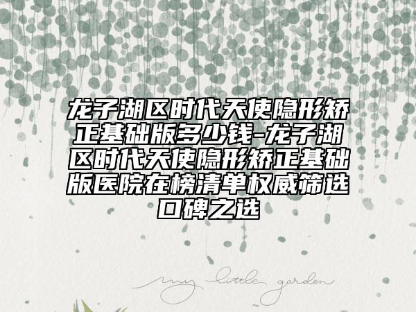 龍子湖區(qū)時代天使隱形矯正基礎版多少錢-龍子湖區(qū)時代天使隱形矯正基礎版醫(yī)院在榜清單權(quán)威篩選口碑之選