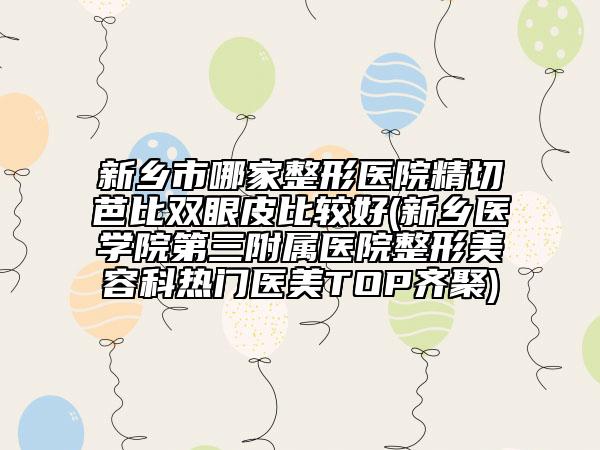 新鄉(xiāng)市哪家整形醫(yī)院精切芭比雙眼皮比較好(新鄉(xiāng)醫(yī)學(xué)院第三附屬醫(yī)院整形美容科熱門醫(yī)美TOP齊聚)
