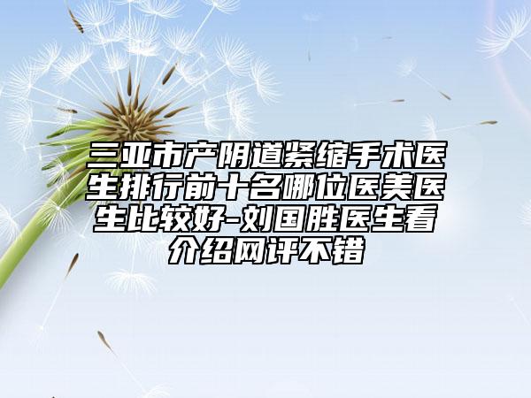 三亞市產(chǎn)陰道緊縮手術(shù)醫(yī)生排行前十名哪位醫(yī)美醫(yī)生比較好-劉國勝醫(yī)生看介紹網(wǎng)評不錯