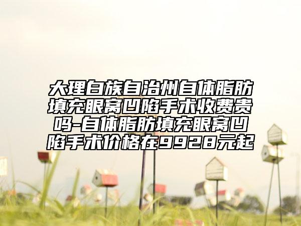 大理白族自治州自體脂肪填充眼窩凹陷手術(shù)收費貴嗎-自體脂肪填充眼窩凹陷手術(shù)價格在9928元起