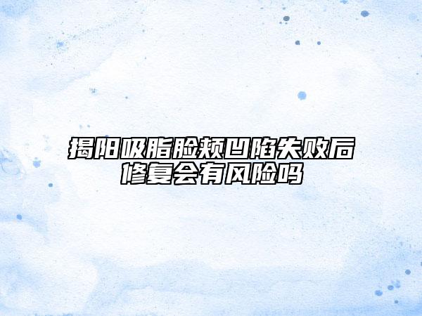 揭陽吸脂臉頰凹陷失敗后修復會有風險嗎