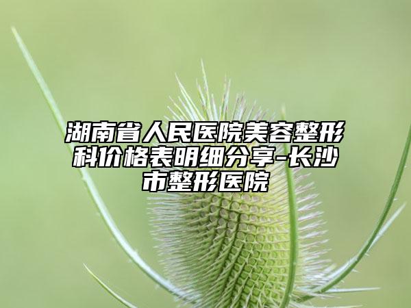湖南省人民醫(yī)院美容整形科價格表明細分享-長沙市整形醫(yī)院