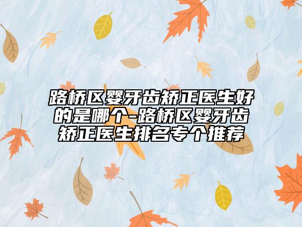 路橋區(qū)嬰牙齒矯正醫(yī)生好的是哪個-路橋區(qū)嬰牙齒矯正醫(yī)生排名專個推薦