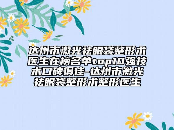 達州市激光祛眼袋整形術醫(yī)生在榜名單top10強技術口碑俱佳-達州市激光祛眼袋整形術整形醫(yī)生