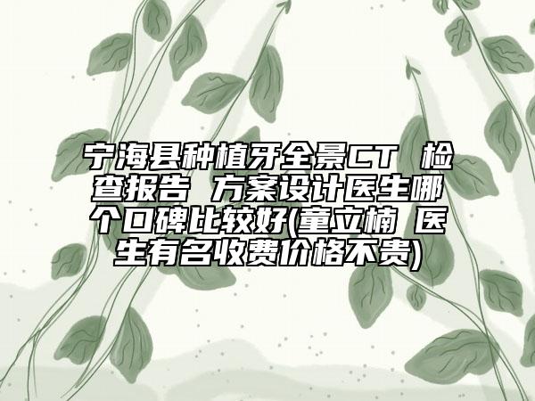 寧?？h種植牙全景CT 檢查報告 方案設(shè)計醫(yī)生哪個口碑比較好(童立楠?醫(yī)生有名收費價格不貴)