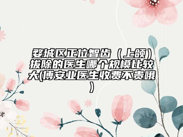 婺城區(qū)正位智齒（上頜）拔除的醫(yī)生哪個(gè)規(guī)模比較大(傅安業(yè)醫(yī)生收費(fèi)不貴哦)