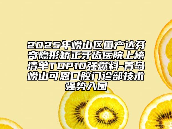 2025年嶗山區(qū)國(guó)產(chǎn)達(dá)芬奇隱形矯正牙齒醫(yī)院上榜清單TOP10強(qiáng)爆料-青島嶗山可恩口腔門(mén)診部技術(shù)強(qiáng)勢(shì)入圍