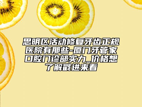 思明區(qū)活動修復牙齒正規(guī)醫(yī)院有那些-廈門牙管家口腔門診部實力_價格想了解戳進來看