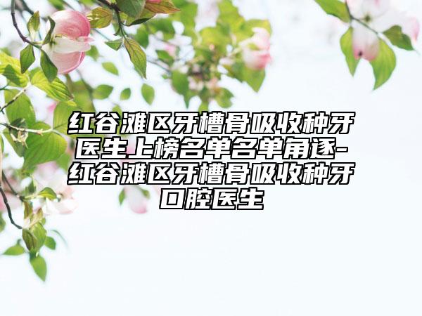 紅谷灘區(qū)牙槽骨吸收種牙醫(yī)生上榜名單名單角逐-紅谷灘區(qū)牙槽骨吸收種牙口腔醫(yī)生