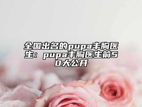 全國出名的pupa豐胸醫(yī)生：pupa豐胸醫(yī)生前50大公開