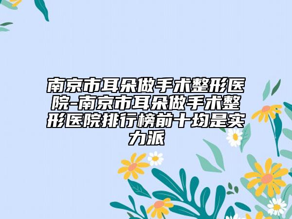 南京市耳朵做手術(shù)整形醫(yī)院-南京市耳朵做手術(shù)整形醫(yī)院排行榜前十均是實(shí)力派