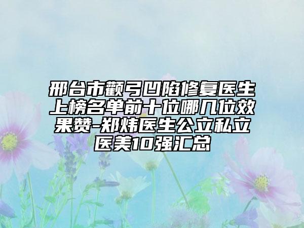 邢臺市顴弓凹陷修復醫(yī)生上榜名單前十位哪幾位效果贊-鄭煒醫(yī)生公立私立醫(yī)美10強匯總