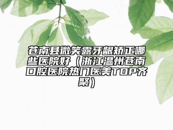 蒼南縣微笑露牙齦矯正哪些醫(yī)院好（浙江溫州蒼南口腔醫(yī)院熱門醫(yī)美TOP齊聚）